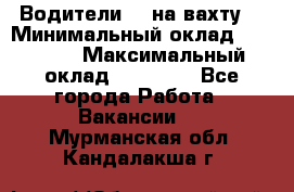 Водители BC на вахту. › Минимальный оклад ­ 60 000 › Максимальный оклад ­ 99 000 - Все города Работа » Вакансии   . Мурманская обл.,Кандалакша г.